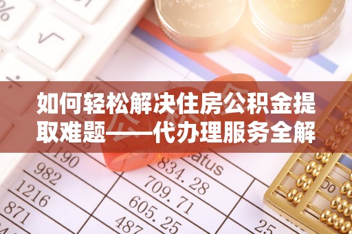 石排如何轻松解决住房公积金提取难题——代办理服务全解析