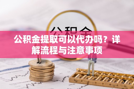 石排公积金提取可以代办吗？详解流程与注意事项