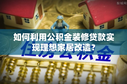 石排如何利用公积金装修贷款实现理想家居改造？