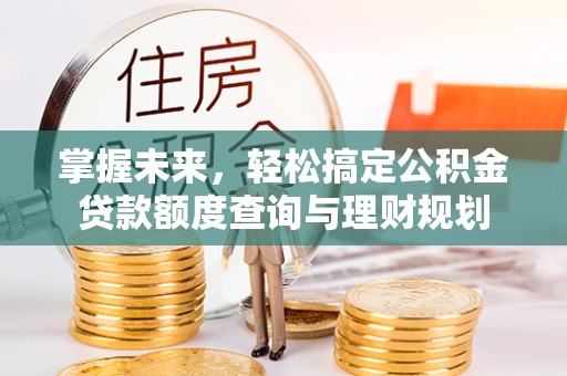 石排掌握未来，轻松搞定公积金贷款额度查询与理财规划