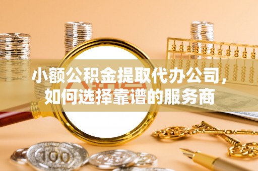 石排小额公积金提取代办公司，如何选择靠谱的服务商