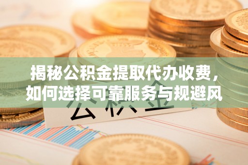 石排揭秘公积金提取代办收费，如何选择可靠服务与规避风险