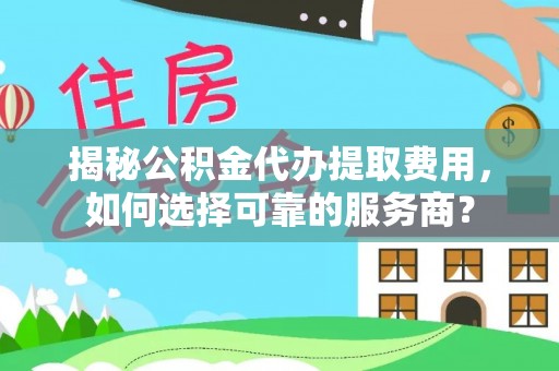 石排揭秘公积金代办提取费用，如何选择可靠的服务商？