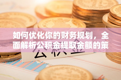 石排如何优化你的财务规划，全面解析公积金提取金额的策略与技巧