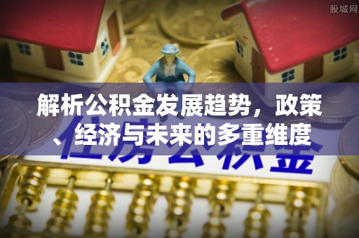 石排解析公积金发展趋势，政策、经济与未来的多重维度