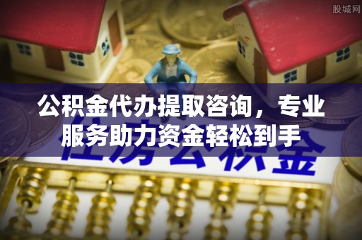 石排公积金代办提取咨询，专业服务助力资金轻松到手