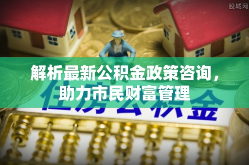 石排解析最新公积金政策咨询，助力市民财富管理