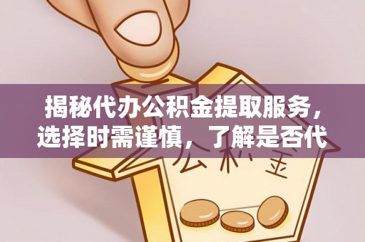 石排揭秘代办公积金提取服务，选择时需谨慎，了解是否代办公积金提取可靠吗？