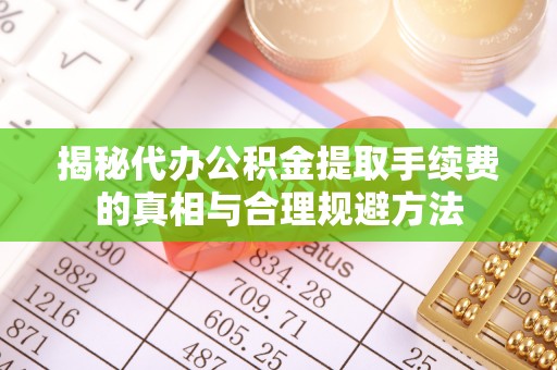 石排揭秘代办公积金提取手续费的真相与合理规避方法