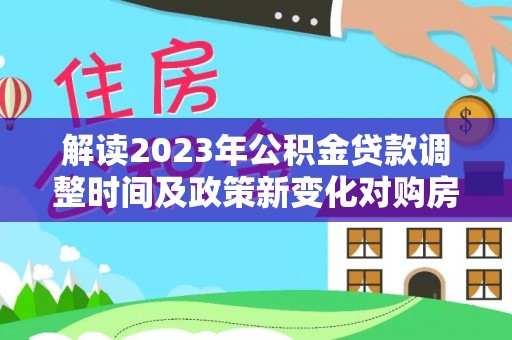 石排解读2023年公积金贷款调整时间及政策新变化对购房的影响
