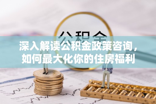 石排深入解读公积金政策咨询，如何最大化你的住房福利