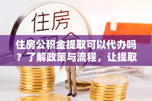 石排住房公积金提取可以代办吗？了解政策与流程，让提取更便捷