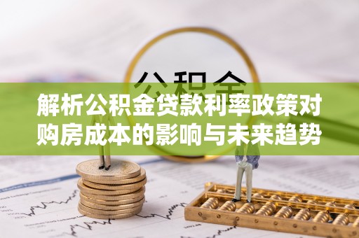 石排解析公积金贷款利率政策对购房成本的影响与未来趋势