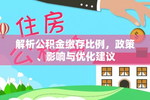 石排解析公积金缴存比例，政策、影响与优化建议