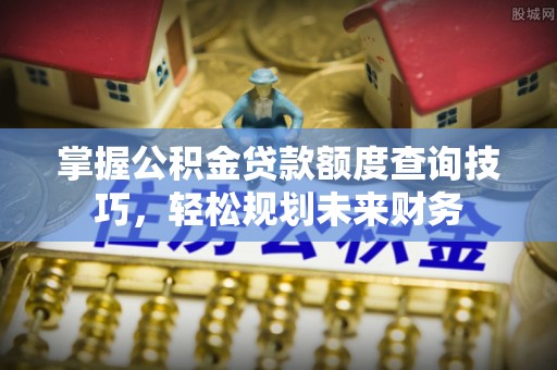 石排掌握公积金贷款额度查询技巧，轻松规划未来财务