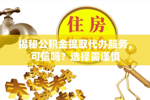 石排揭秘公积金提取代办服务，可信吗？选择需谨慎