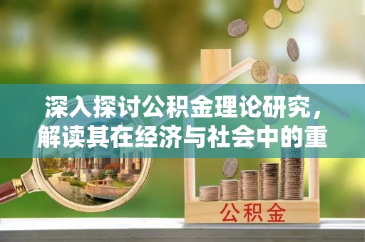 石排深入探讨公积金理论研究，解读其在经济与社会中的重要角色