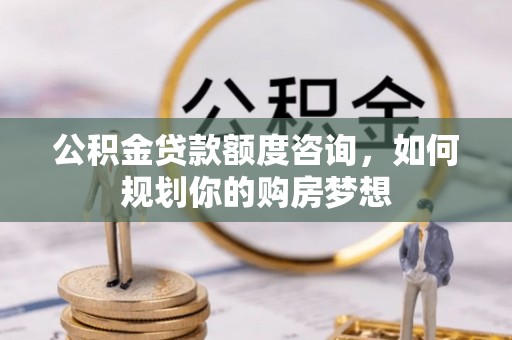 石排公积金贷款额度咨询，如何规划你的购房梦想