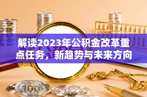 石排解读2023年公积金改革重点任务，新趋势与未来方向