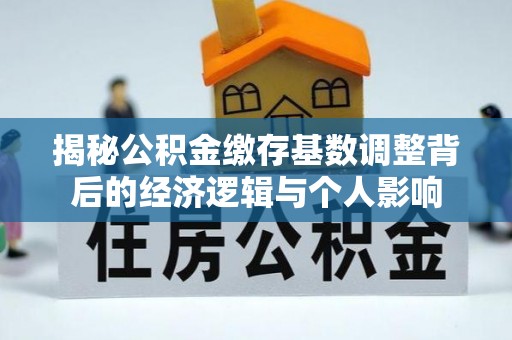 石排揭秘公积金缴存基数调整背后的经济逻辑与个人影响