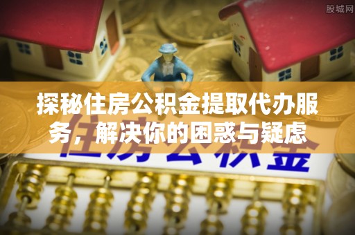 石排探秘住房公积金提取代办服务，解决你的困惑与疑虑