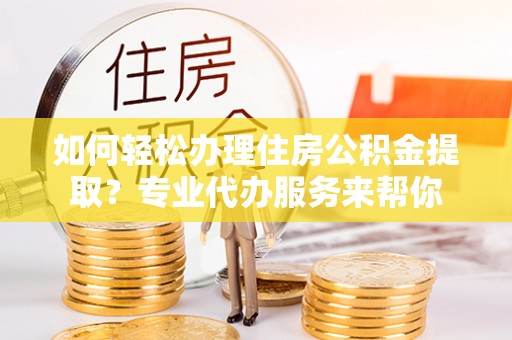 石排如何轻松办理住房公积金提取？专业代办服务来帮你
