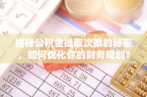 石排揭秘公积金提取次数的秘密，如何优化你的财务规划？
