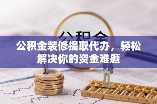 石排公积金装修提取代办，轻松解决你的资金难题