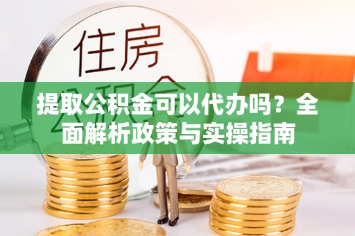 石排提取公积金可以代办吗？全面解析政策与实操指南