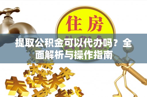 石排提取公积金可以代办吗？全面解析与操作指南