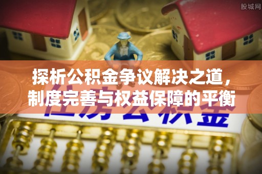 石排探析公积金争议解决之道，制度完善与权益保障的平衡点