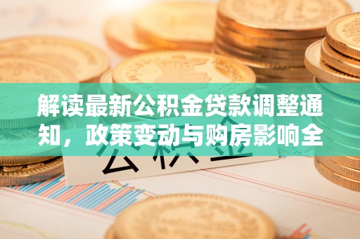 石排解读最新公积金贷款调整通知，政策变动与购房影响全解析