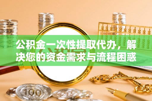 石排公积金一次性提取代办，解决您的资金需求与流程困惑