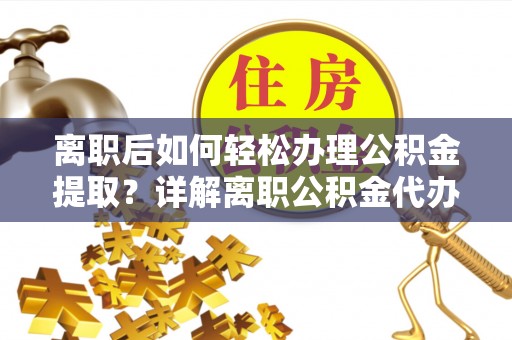 石排离职后如何轻松办理公积金提取？详解离职公积金代办提取流程