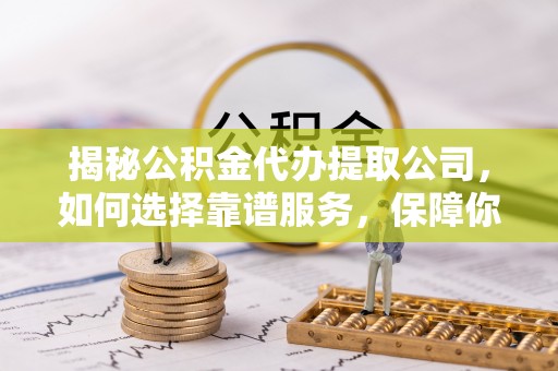 石排揭秘公积金代办提取公司，如何选择靠谱服务，保障你的资金安全