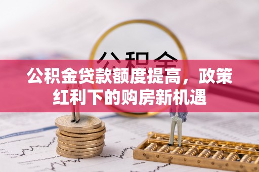 石排公积金贷款额度提高，政策红利下的购房新机遇