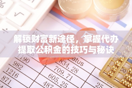 石排解锁财富新途径，掌握代办提取公积金的技巧与秘诀