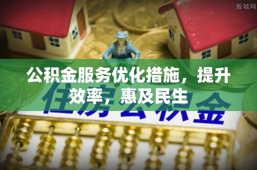 石排公积金服务优化措施，提升效率，惠及民生