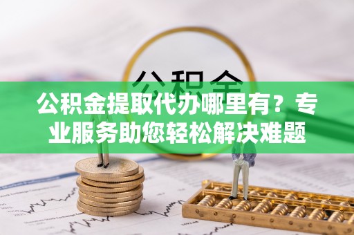石排公积金提取代办哪里有？专业服务助您轻松解决难题