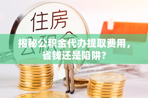 石排揭秘公积金代办提取费用，省钱还是陷阱？