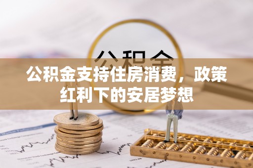 石排公积金支持住房消费，政策红利下的安居梦想