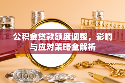 石排公积金贷款额度调整，影响与应对策略全解析
