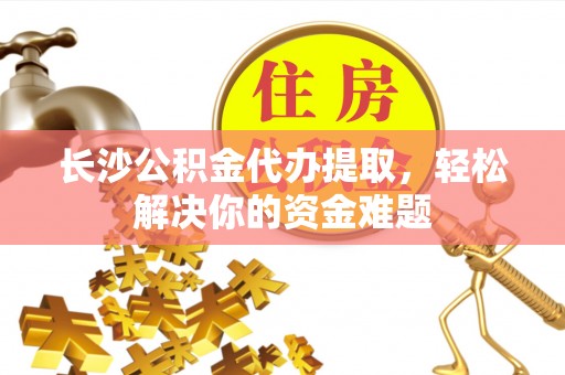 石排长沙公积金代办提取，轻松解决你的资金难题