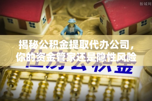 石排揭秘公积金提取代办公司，你的资金管家还是隐性风险？