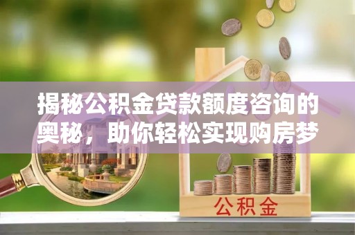 石排揭秘公积金贷款额度咨询的奥秘，助你轻松实现购房梦想