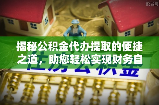 石排揭秘公积金代办提取的便捷之道，助您轻松实现财务自由