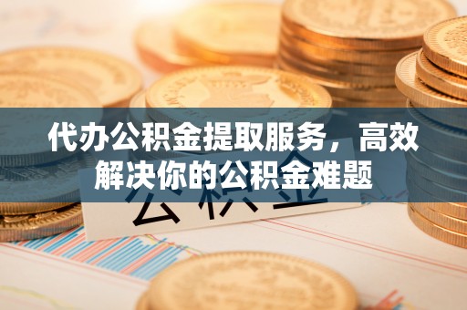 石排代办公积金提取服务，高效解决你的公积金难题