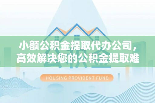 石排小额公积金提取代办公司，高效解决您的公积金提取难题