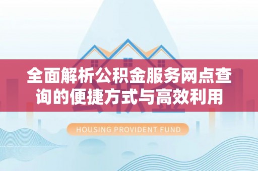 石排全面解析公积金服务网点查询的便捷方式与高效利用