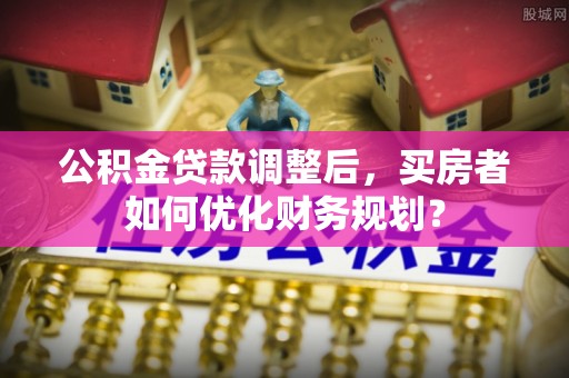 石排公积金贷款调整后，买房者如何优化财务规划？